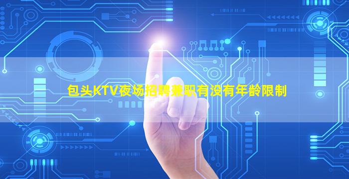 包头KTV夜场招聘兼职有没有年龄限制